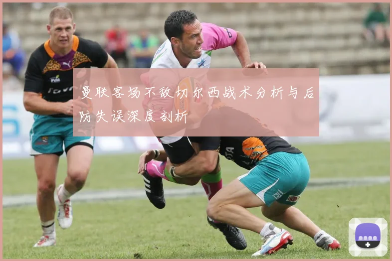 曼联客场不敌切尔西战术分析与后防失误深度剖析