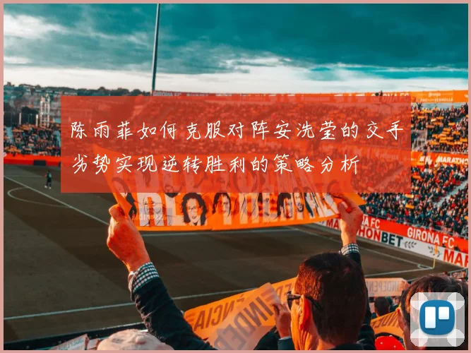 陈雨菲如何克服对阵安洗莹的交手劣势实现逆转胜利的策略分析